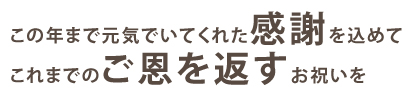 ここまで元気でいてくれたことに感謝を込めて。これまでのご恩を返すお祝いを